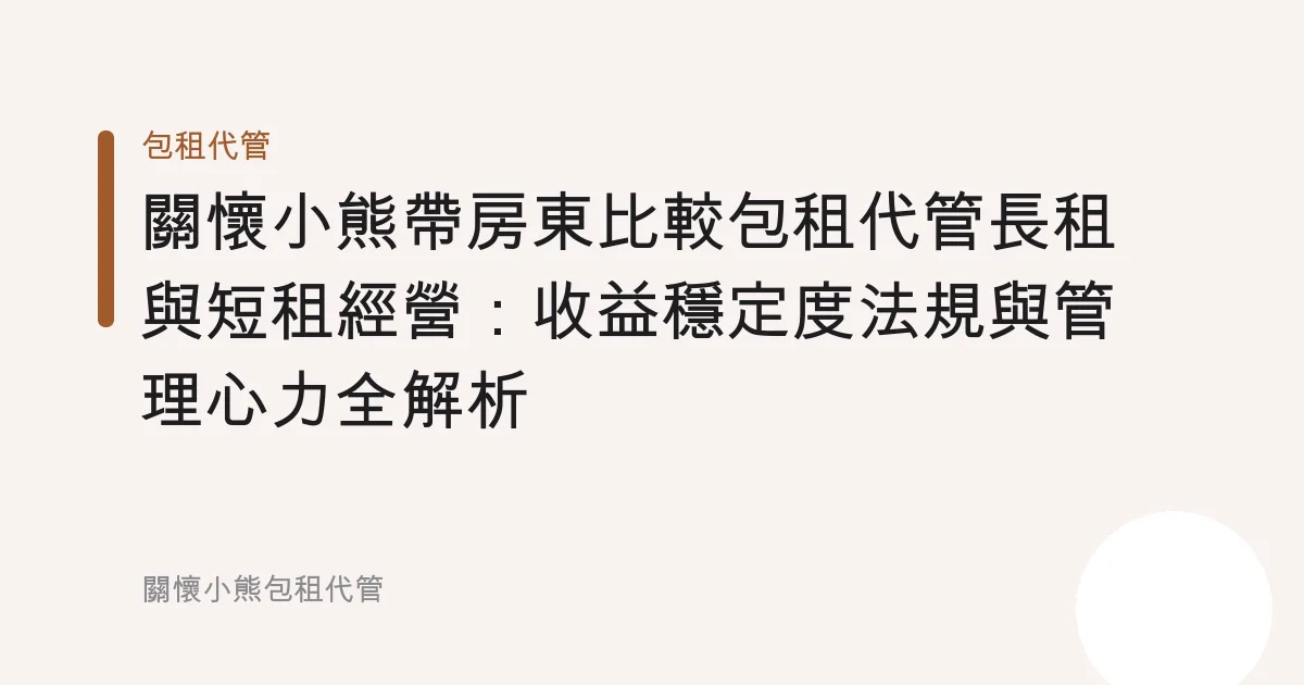 關懷小熊帶房東比較包租代管長租與短租經營：收益穩定度法規與管理心力全解析